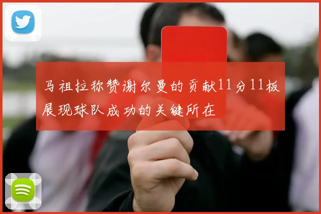 马祖拉称赞谢尔曼的贡献11分11板展现球队成功的关键所在
