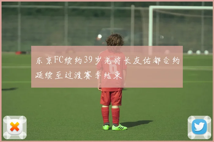 东京FC续约39岁老将长友佑都合约延续至过渡赛季结束