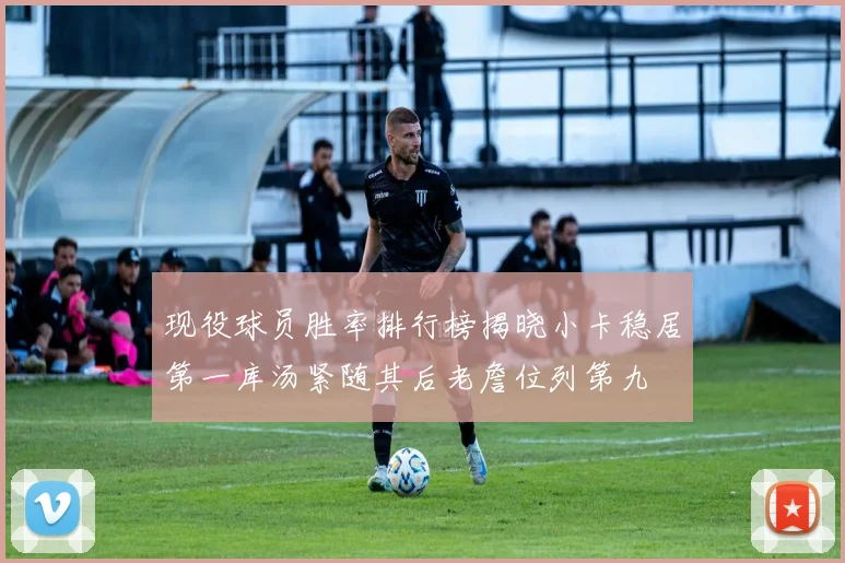 现役球员胜率排行榜揭晓小卡稳居第一库汤紧随其后老詹位列第九