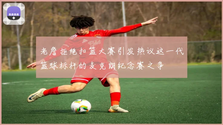 老詹拒绝扣篮大赛引发热议这一代篮球标杆的麦克朗纪念赛之争