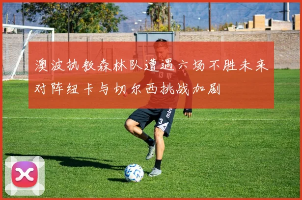 澳波执教森林队遭遇六场不胜未来对阵纽卡与切尔西挑战加剧