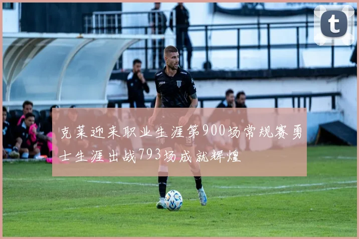 克莱迎来职业生涯第900场常规赛勇士生涯出战793场成就辉煌