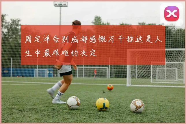 周定洋告别成都感慨万千称这是人生中最艰难的决定