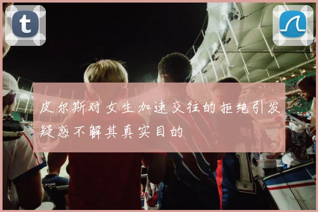 皮尔斯对女生加速交往的拒绝引发疑惑不解其真实目的