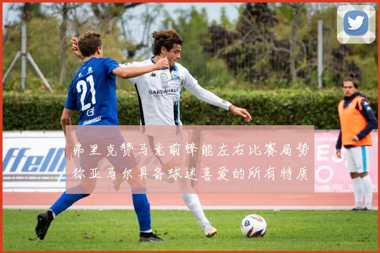 弗里克赞马竞前锋能左右比赛局势称亚马尔具备球迷喜爱的所有特质