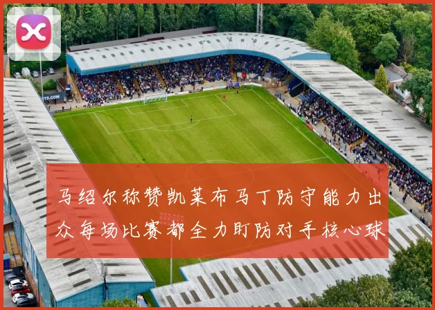 马绍尔称赞凯莱布马丁防守能力出众每场比赛都全力盯防对手核心球员