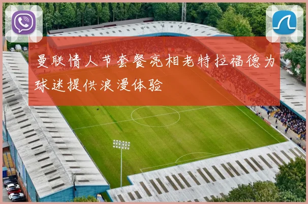 曼联情人节套餐亮相老特拉福德为球迷提供浪漫体验