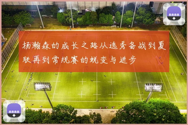 杨瀚森的成长之路从选秀备战到夏联再到常规赛的蜕变与进步