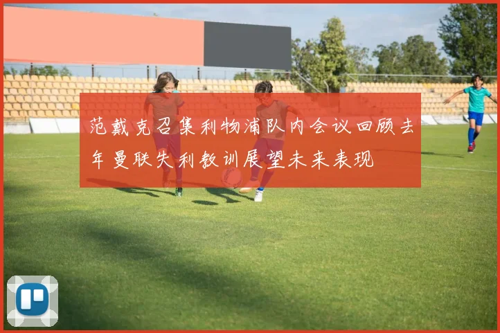 范戴克召集利物浦队内会议回顾去年曼联失利教训展望未来表现