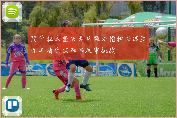 阿什拉夫坚决否认强奸指控证据显示其清白仍面临庭审挑战