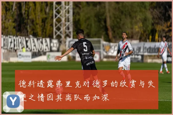 德科透露弗里克对德罗的欣赏与失望之情因其离队而加深