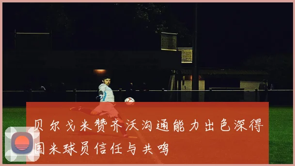 贝尔戈米赞齐沃沟通能力出色深得国米球员信任与共鸣