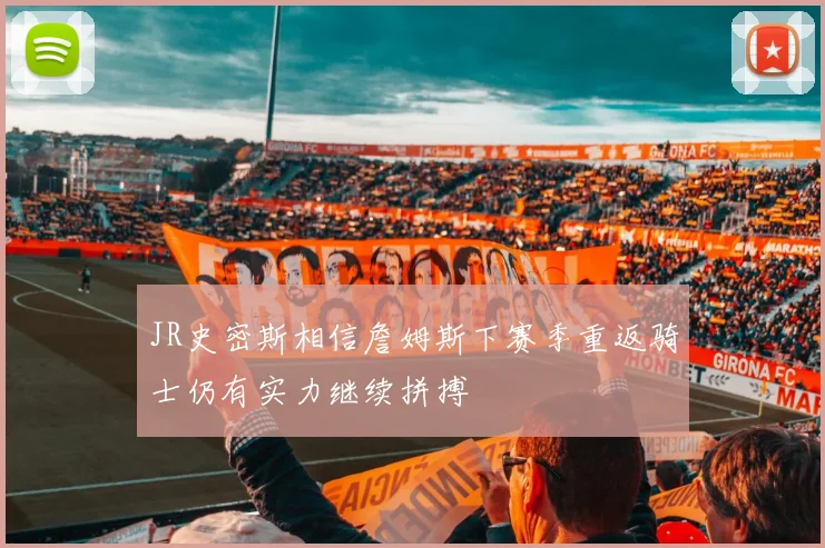 JR史密斯相信詹姆斯下赛季重返骑士仍有实力继续拼搏