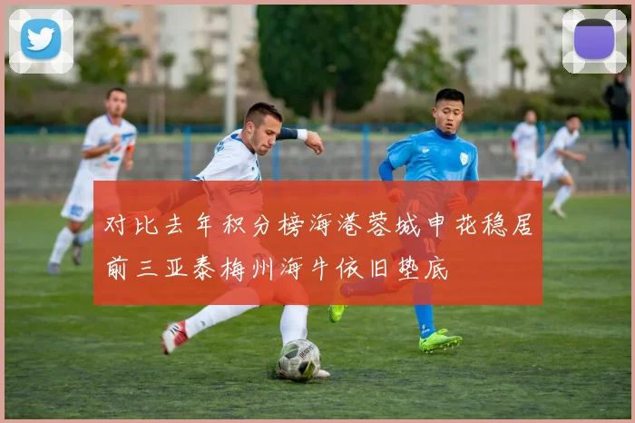对比去年积分榜海港蓉城申花稳居前三亚泰梅州海牛依旧垫底