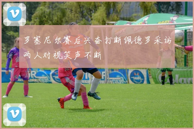 罗塞尼尔赛后兴奋打断佩德罗采访两人对视笑声不断