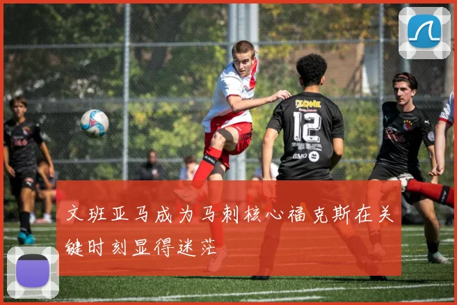 文班亚马成为马刺核心福克斯在关键时刻显得迷茫