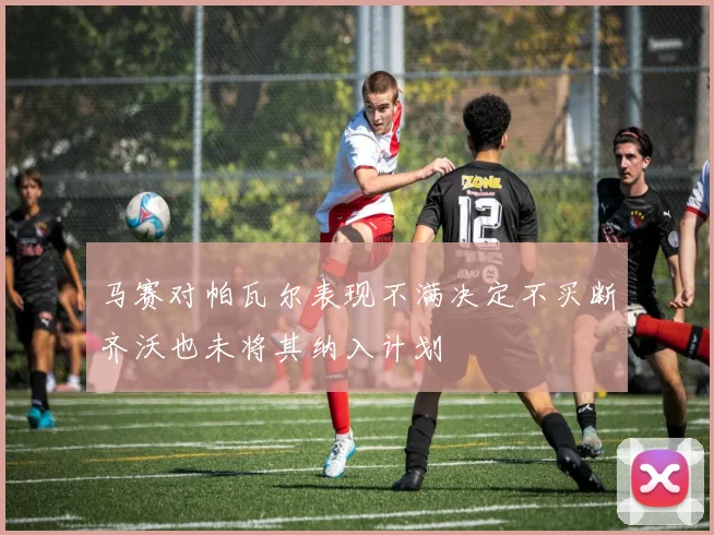 马赛对帕瓦尔表现不满决定不买断齐沃也未将其纳入计划