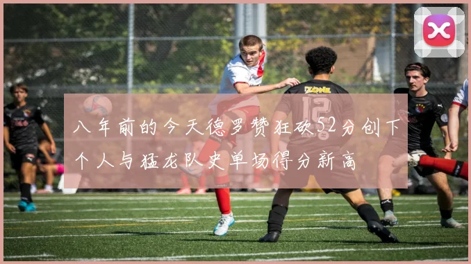 八年前的今天德罗赞狂砍52分创下个人与猛龙队史单场得分新高