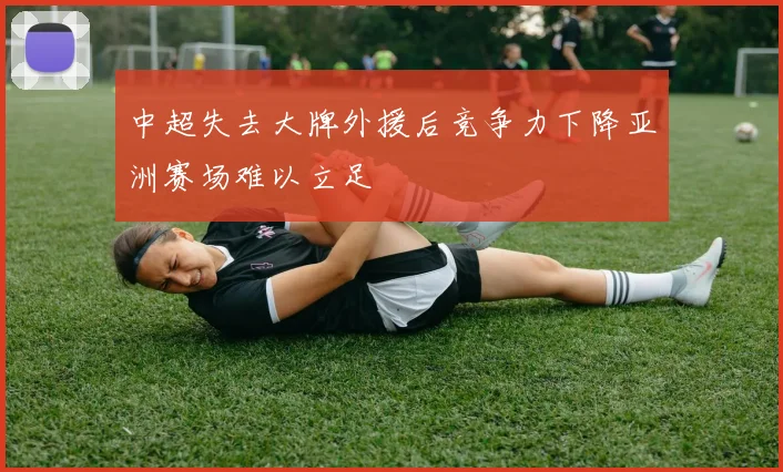 中超失去大牌外援后竞争力下降亚洲赛场难以立足