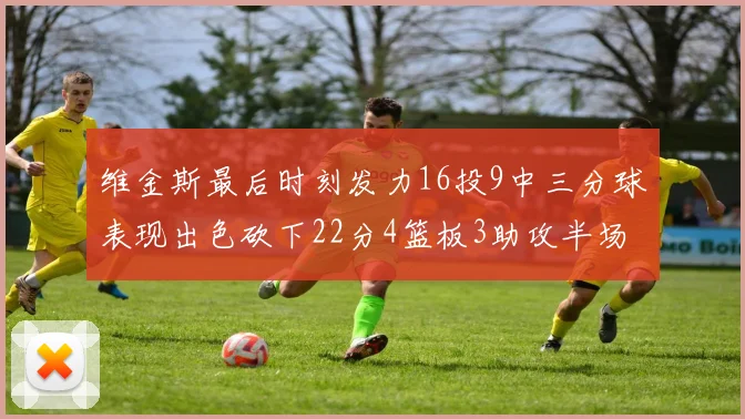 维金斯最后时刻发力16投9中三分球表现出色砍下22分4篮板3助攻半场独得15分