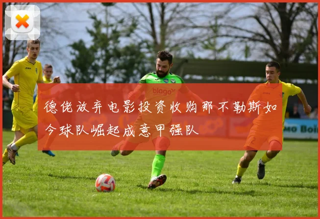 德佬放弃电影投资收购那不勒斯如今球队崛起成意甲强队