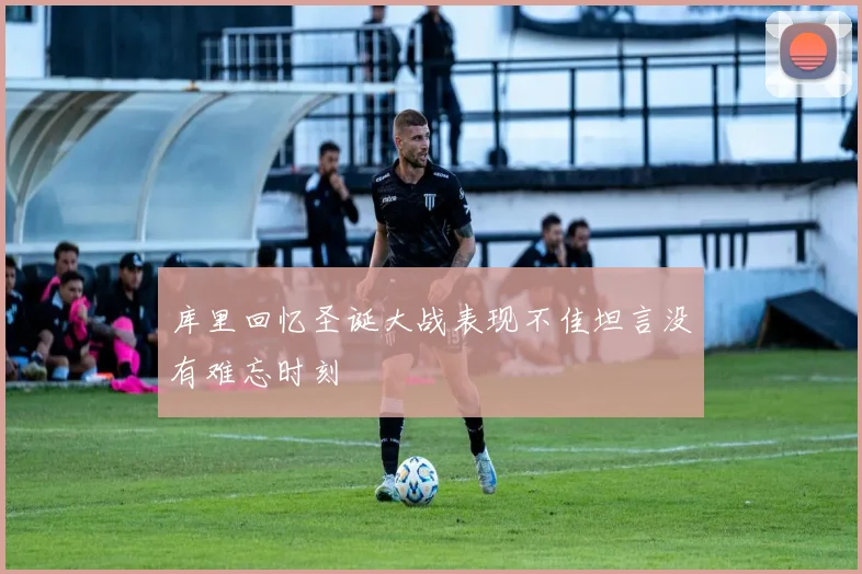 库里回忆圣诞大战表现不佳坦言没有难忘时刻