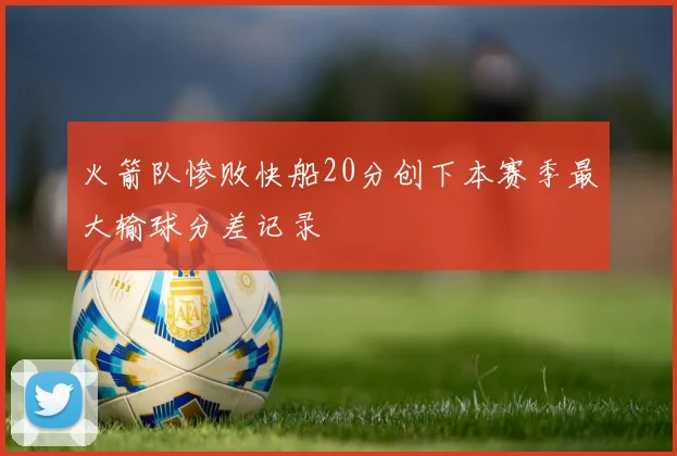 火箭队惨败快船20分创下本赛季最大输球分差记录