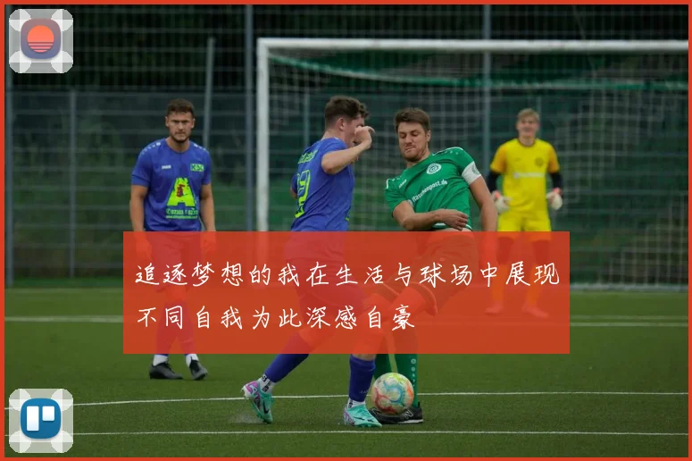 追逐梦想的我在生活与球场中展现不同自我为此深感自豪