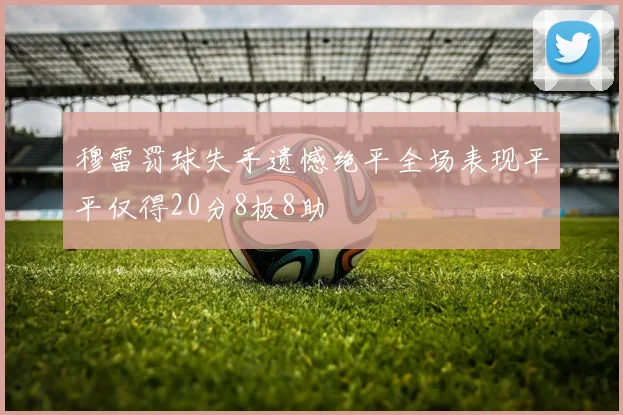 穆雷罚球失手遗憾绝平全场表现平平仅得20分8板8助