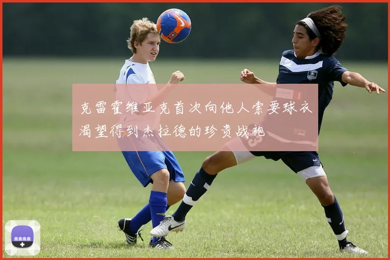 克雷霍维亚克首次向他人索要球衣渴望得到杰拉德的珍贵战袍
