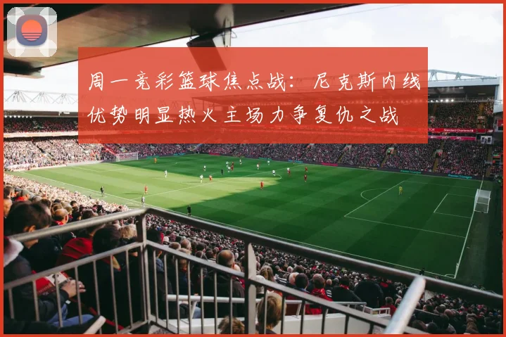 周一竞彩篮球焦点战：尼克斯内线优势明显热火主场力争复仇之战