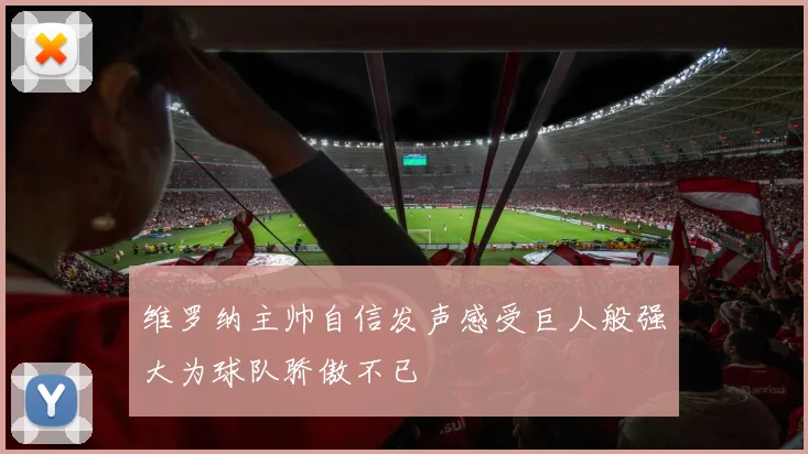 维罗纳主帅自信发声感受巨人般强大为球队骄傲不已