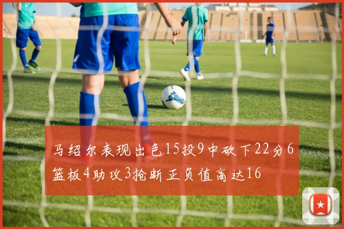 马绍尔表现出色15投9中砍下22分6篮板4助攻3抢断正负值高达16