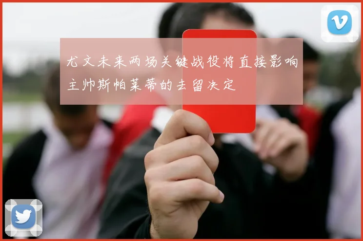 尤文未来两场关键战役将直接影响主帅斯帕莱蒂的去留决定