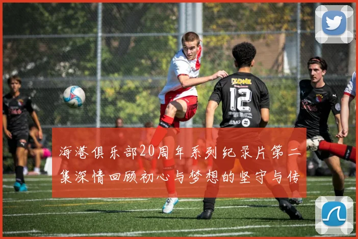 海港俱乐部20周年系列纪录片第二集深情回顾初心与梦想的坚守与传承