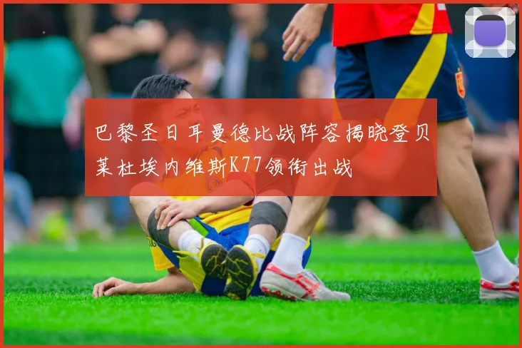 巴黎圣日耳曼德比战阵容揭晓登贝莱杜埃内维斯K77领衔出战