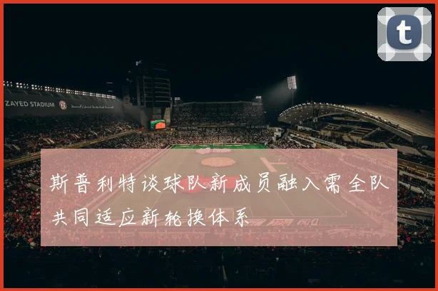 斯普利特谈球队新成员融入需全队共同适应新轮换体系