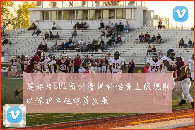 英超与EFL商讨青训补偿费上限规则以保护年轻球员发展