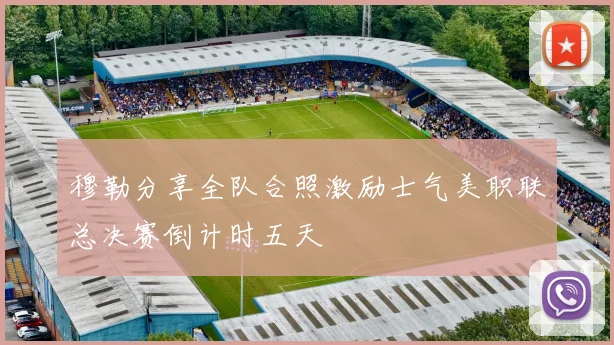 穆勒分享全队合照激励士气美职联总决赛倒计时五天