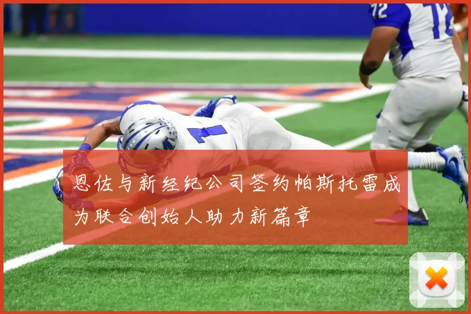 恩佐与新经纪公司签约帕斯托雷成为联合创始人助力新篇章