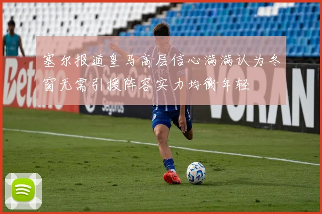 塞尔报道皇马高层信心满满认为冬窗无需引援阵容实力均衡年轻