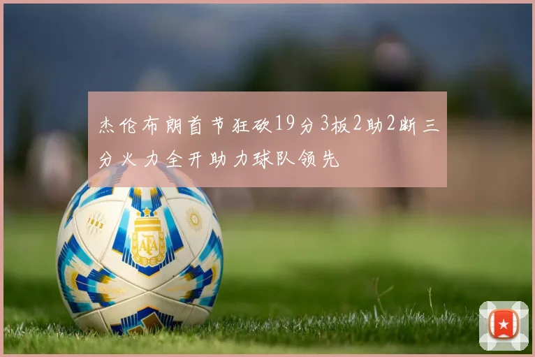 杰伦布朗首节狂砍19分3板2助2断三分火力全开助力球队领先