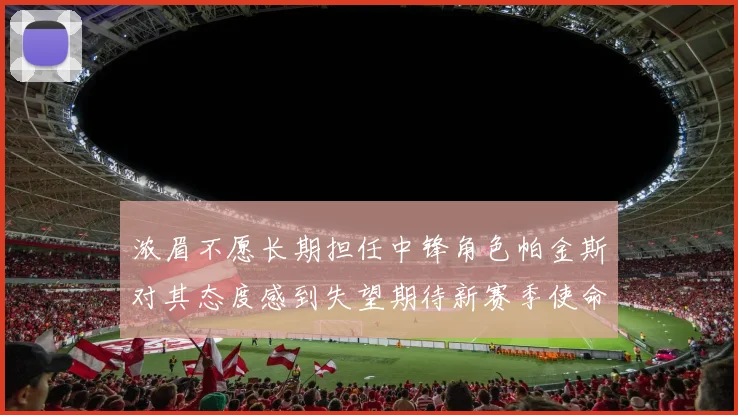 浓眉不愿长期担任中锋角色帕金斯对其态度感到失望期待新赛季使命感