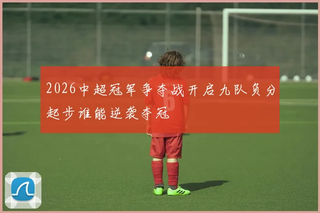 2026中超冠军争夺战开启九队负分起步谁能逆袭夺冠