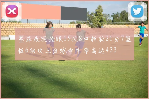 墨菲表现抢眼15投8中斩获21分7篮板6助攻三分球命中率高达433