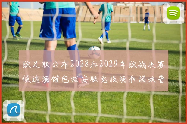 欧足联公布2028和2029年欧战决赛候选场馆包括安联竞技场和诺坎普